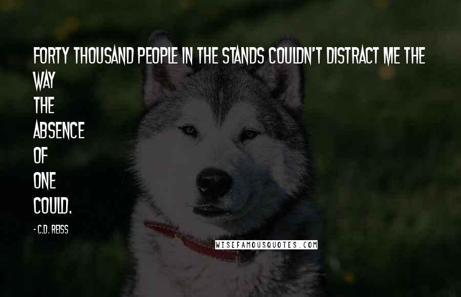 C.D. Reiss Quotes: Forty thousand people in the stands couldn't distract me the way the absence of one could.