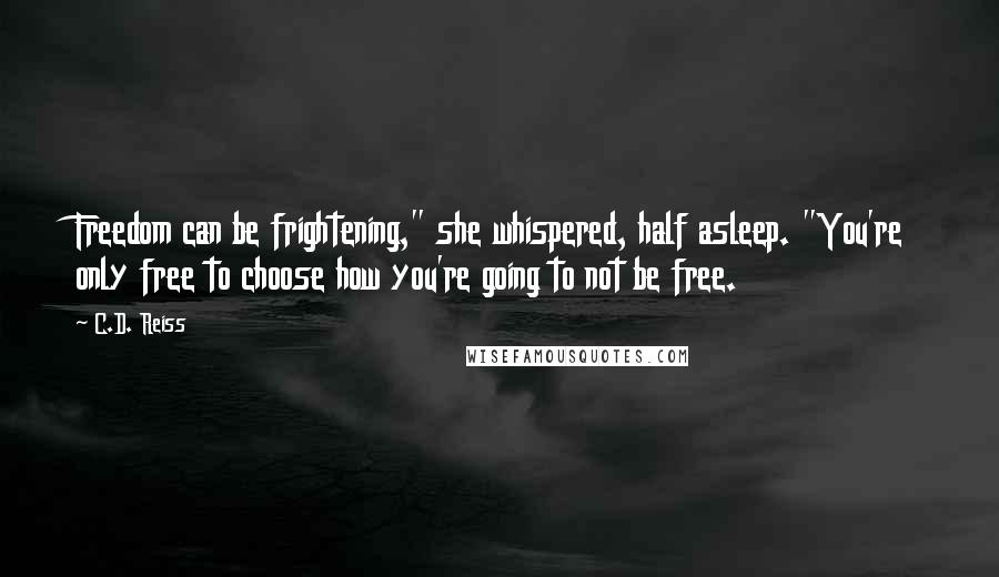 C.D. Reiss Quotes: Freedom can be frightening," she whispered, half asleep. "You're only free to choose how you're going to not be free.