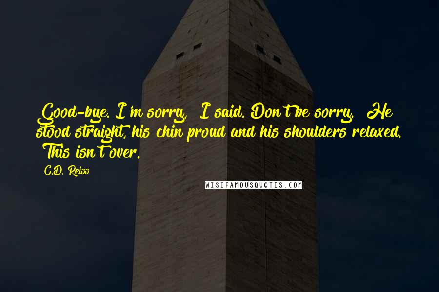 C.D. Reiss Quotes: Good-bye. I'm sorry," I said."Don't be sorry." He stood straight, his chin proud and his shoulders relaxed. "This isn't over.