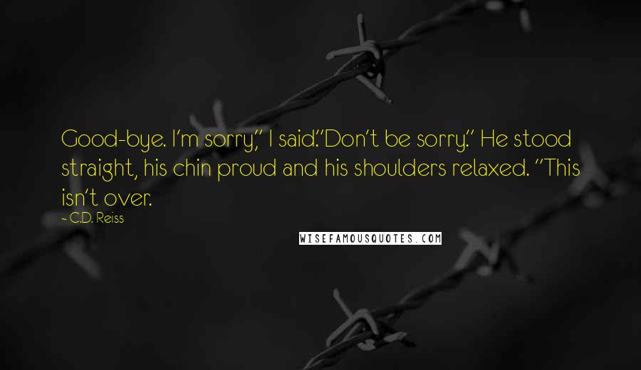 C.D. Reiss Quotes: Good-bye. I'm sorry," I said."Don't be sorry." He stood straight, his chin proud and his shoulders relaxed. "This isn't over.