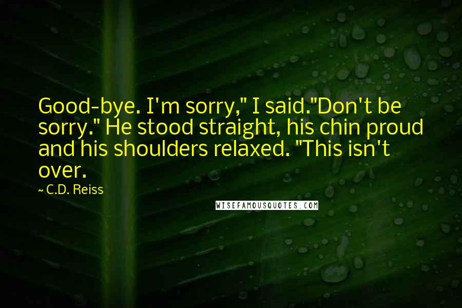 C.D. Reiss Quotes: Good-bye. I'm sorry," I said."Don't be sorry." He stood straight, his chin proud and his shoulders relaxed. "This isn't over.