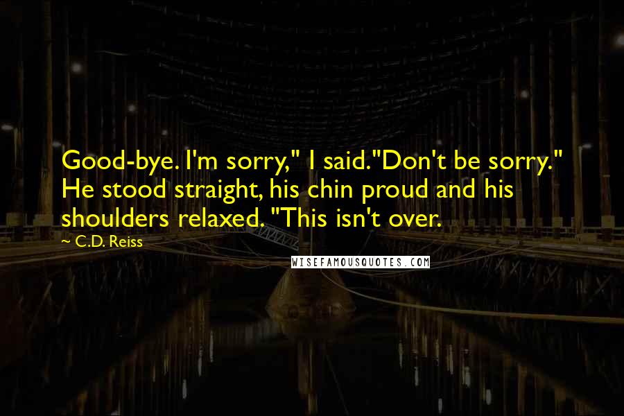 C.D. Reiss Quotes: Good-bye. I'm sorry," I said."Don't be sorry." He stood straight, his chin proud and his shoulders relaxed. "This isn't over.