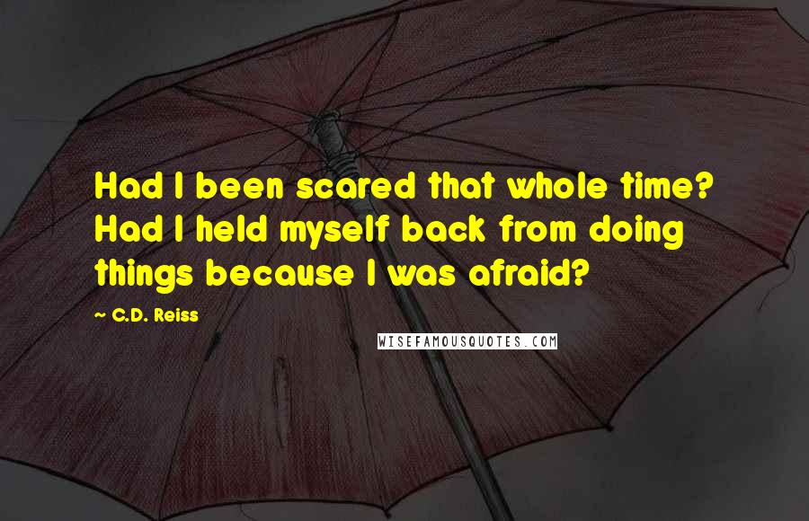 C.D. Reiss Quotes: Had I been scared that whole time? Had I held myself back from doing things because I was afraid?