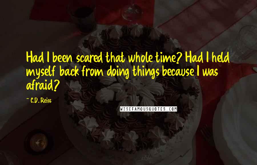 C.D. Reiss Quotes: Had I been scared that whole time? Had I held myself back from doing things because I was afraid?