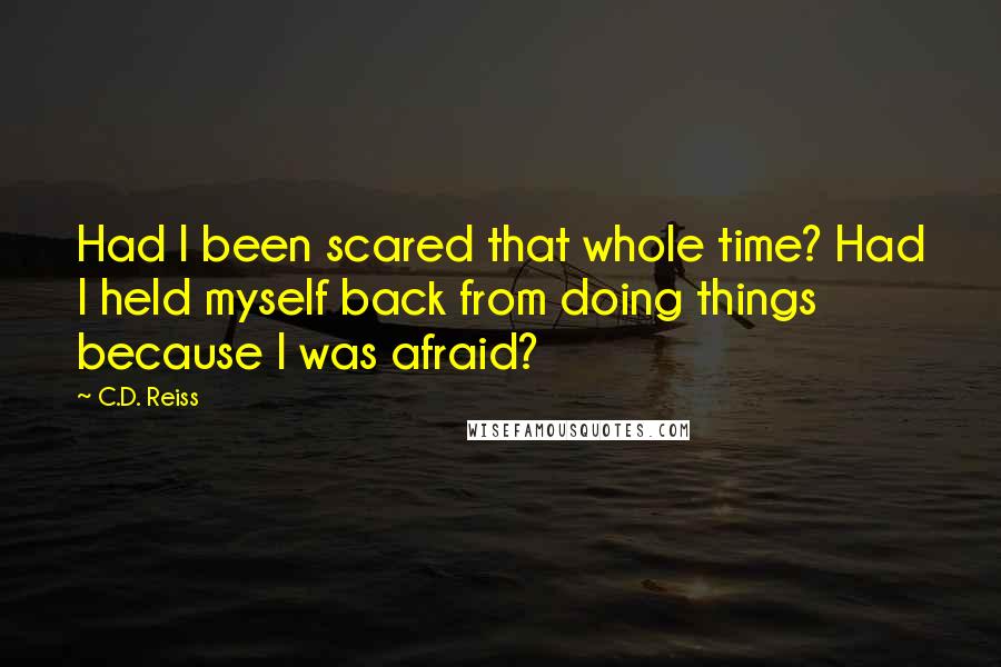 C.D. Reiss Quotes: Had I been scared that whole time? Had I held myself back from doing things because I was afraid?