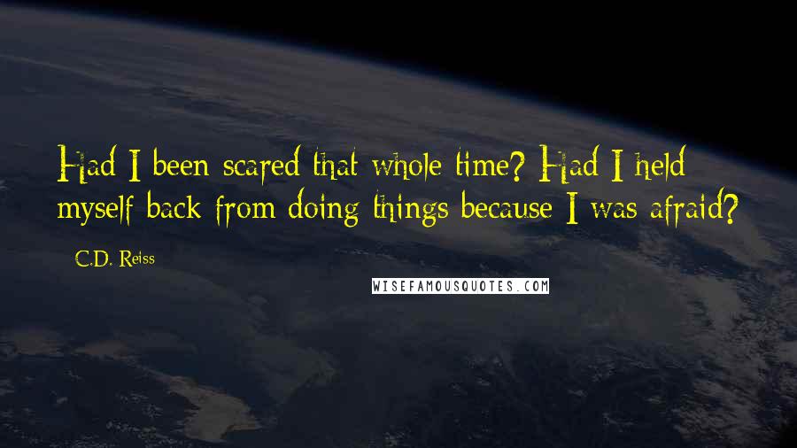 C.D. Reiss Quotes: Had I been scared that whole time? Had I held myself back from doing things because I was afraid?