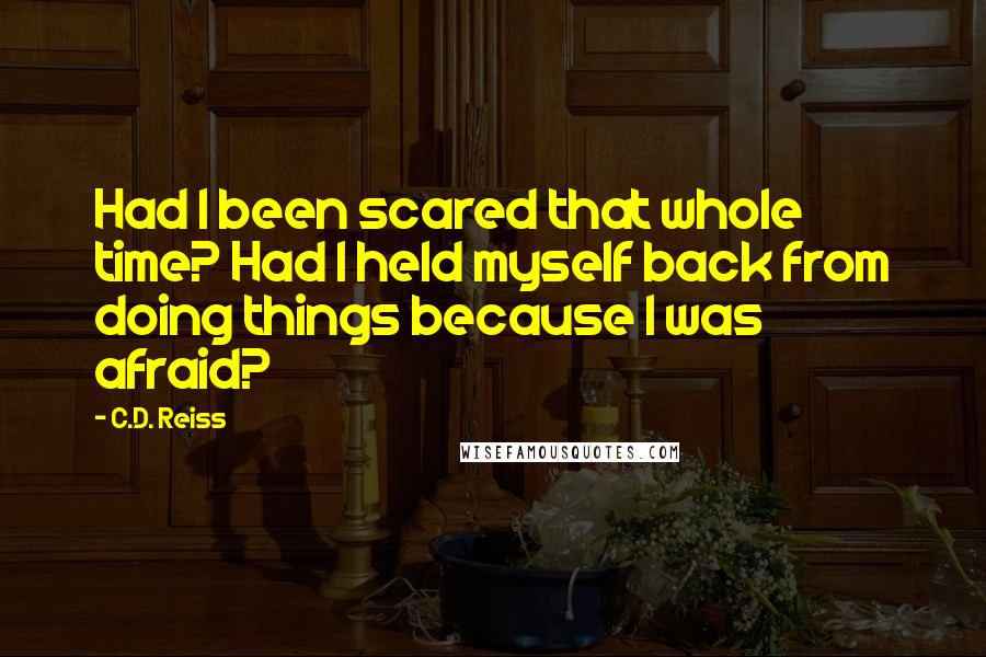 C.D. Reiss Quotes: Had I been scared that whole time? Had I held myself back from doing things because I was afraid?