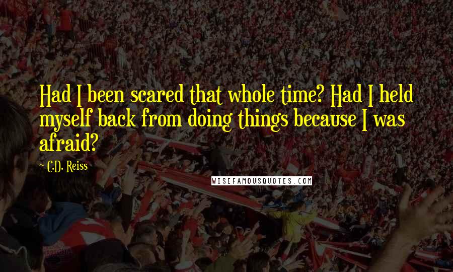 C.D. Reiss Quotes: Had I been scared that whole time? Had I held myself back from doing things because I was afraid?