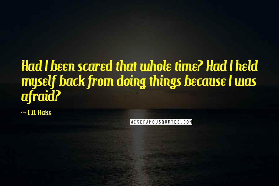 C.D. Reiss Quotes: Had I been scared that whole time? Had I held myself back from doing things because I was afraid?