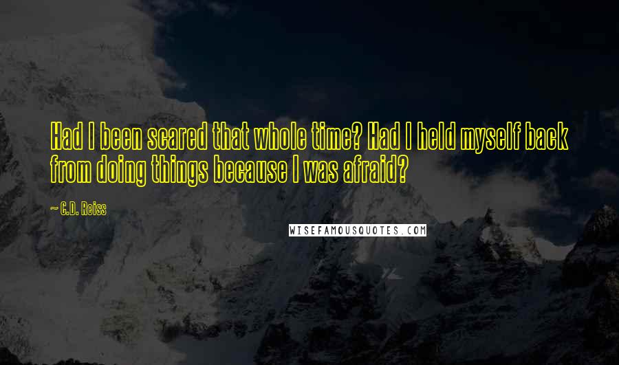 C.D. Reiss Quotes: Had I been scared that whole time? Had I held myself back from doing things because I was afraid?