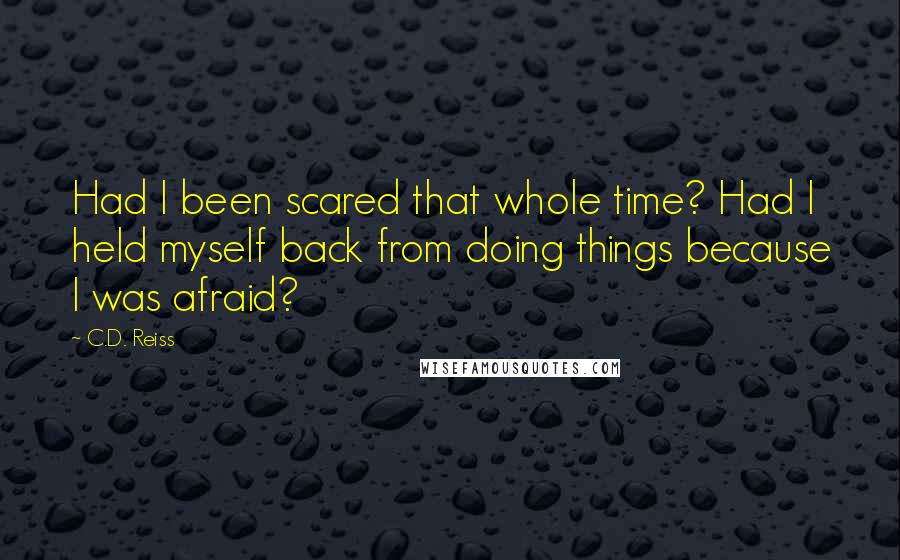 C.D. Reiss Quotes: Had I been scared that whole time? Had I held myself back from doing things because I was afraid?