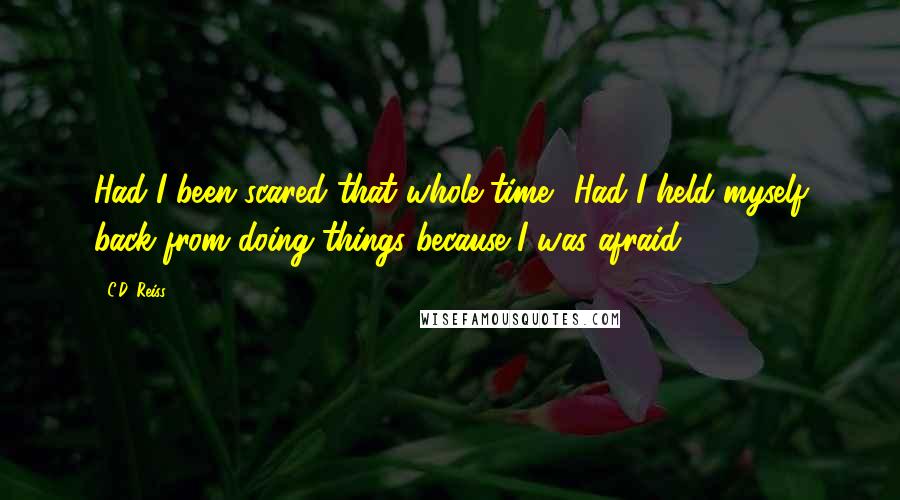 C.D. Reiss Quotes: Had I been scared that whole time? Had I held myself back from doing things because I was afraid?