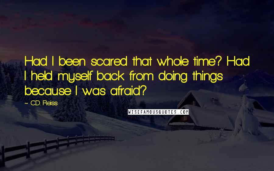 C.D. Reiss Quotes: Had I been scared that whole time? Had I held myself back from doing things because I was afraid?