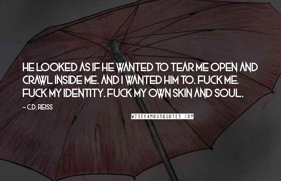 C.D. Reiss Quotes: He looked as if he wanted to tear me open and crawl inside me. And I wanted him to. Fuck me. Fuck my identity. Fuck my own skin and soul.
