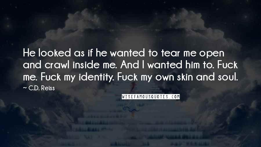C.D. Reiss Quotes: He looked as if he wanted to tear me open and crawl inside me. And I wanted him to. Fuck me. Fuck my identity. Fuck my own skin and soul.