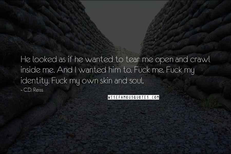 C.D. Reiss Quotes: He looked as if he wanted to tear me open and crawl inside me. And I wanted him to. Fuck me. Fuck my identity. Fuck my own skin and soul.
