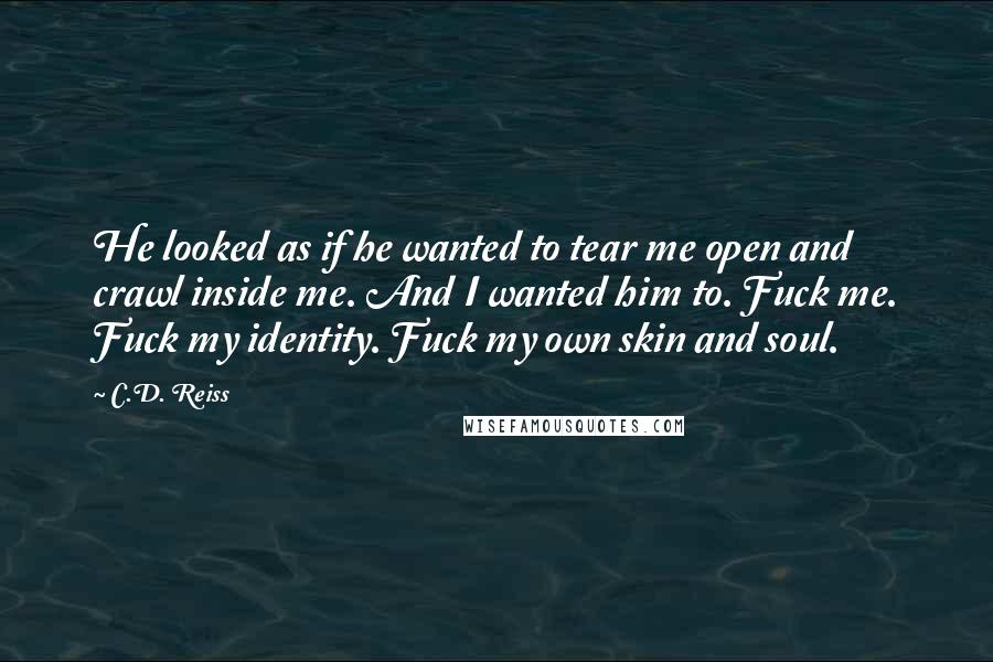 C.D. Reiss Quotes: He looked as if he wanted to tear me open and crawl inside me. And I wanted him to. Fuck me. Fuck my identity. Fuck my own skin and soul.