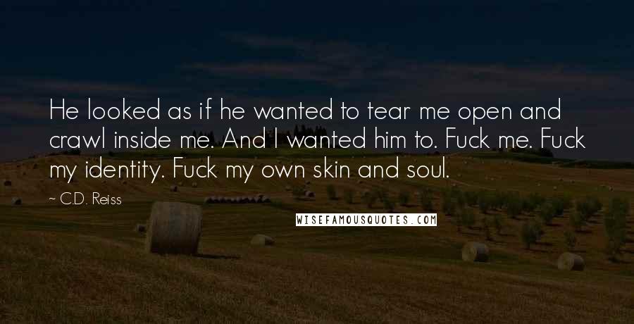 C.D. Reiss Quotes: He looked as if he wanted to tear me open and crawl inside me. And I wanted him to. Fuck me. Fuck my identity. Fuck my own skin and soul.
