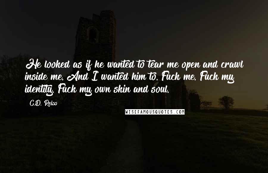 C.D. Reiss Quotes: He looked as if he wanted to tear me open and crawl inside me. And I wanted him to. Fuck me. Fuck my identity. Fuck my own skin and soul.