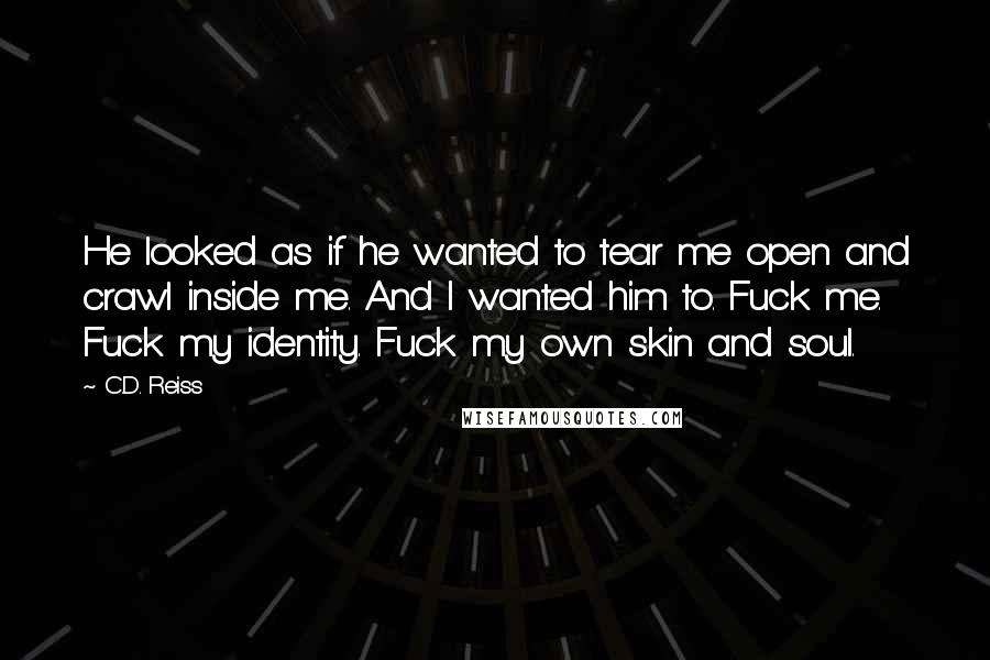 C.D. Reiss Quotes: He looked as if he wanted to tear me open and crawl inside me. And I wanted him to. Fuck me. Fuck my identity. Fuck my own skin and soul.