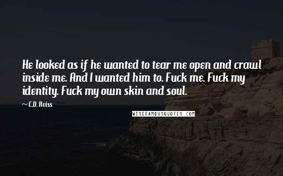 C.D. Reiss Quotes: He looked as if he wanted to tear me open and crawl inside me. And I wanted him to. Fuck me. Fuck my identity. Fuck my own skin and soul.
