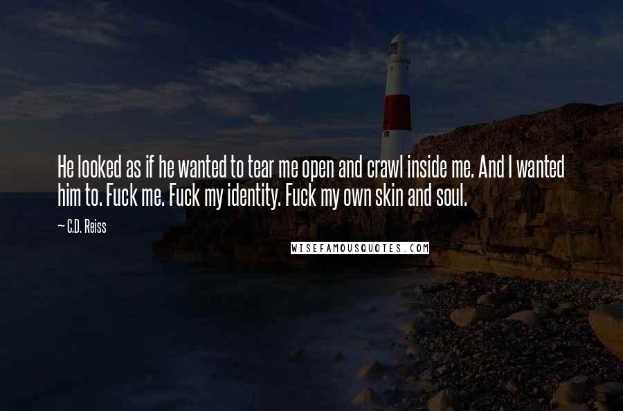 C.D. Reiss Quotes: He looked as if he wanted to tear me open and crawl inside me. And I wanted him to. Fuck me. Fuck my identity. Fuck my own skin and soul.