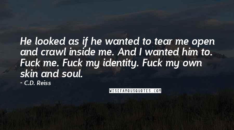 C.D. Reiss Quotes: He looked as if he wanted to tear me open and crawl inside me. And I wanted him to. Fuck me. Fuck my identity. Fuck my own skin and soul.