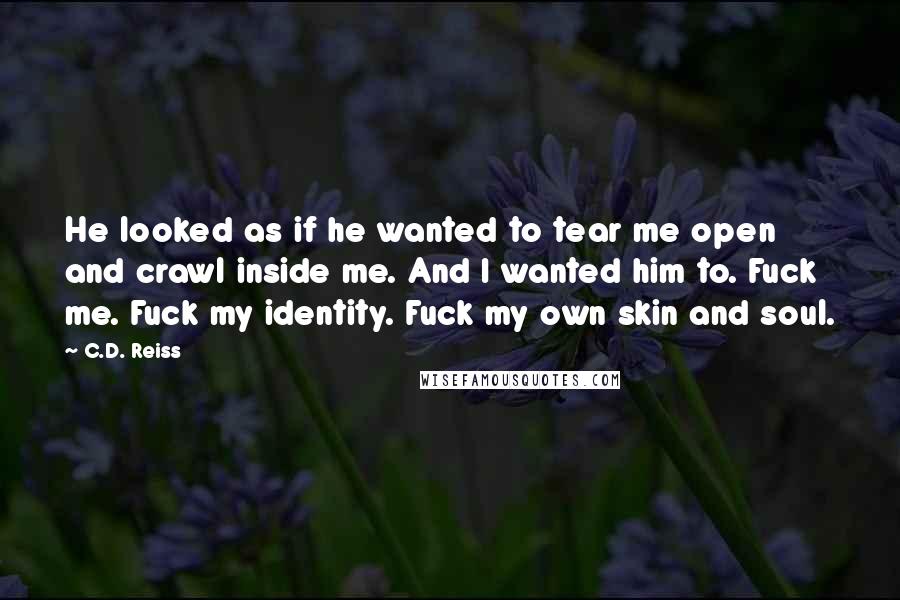 C.D. Reiss Quotes: He looked as if he wanted to tear me open and crawl inside me. And I wanted him to. Fuck me. Fuck my identity. Fuck my own skin and soul.