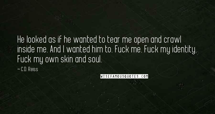 C.D. Reiss Quotes: He looked as if he wanted to tear me open and crawl inside me. And I wanted him to. Fuck me. Fuck my identity. Fuck my own skin and soul.
