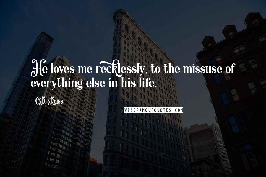 C.D. Reiss Quotes: He loves me recklessly, to the missuse of everything else in his life.