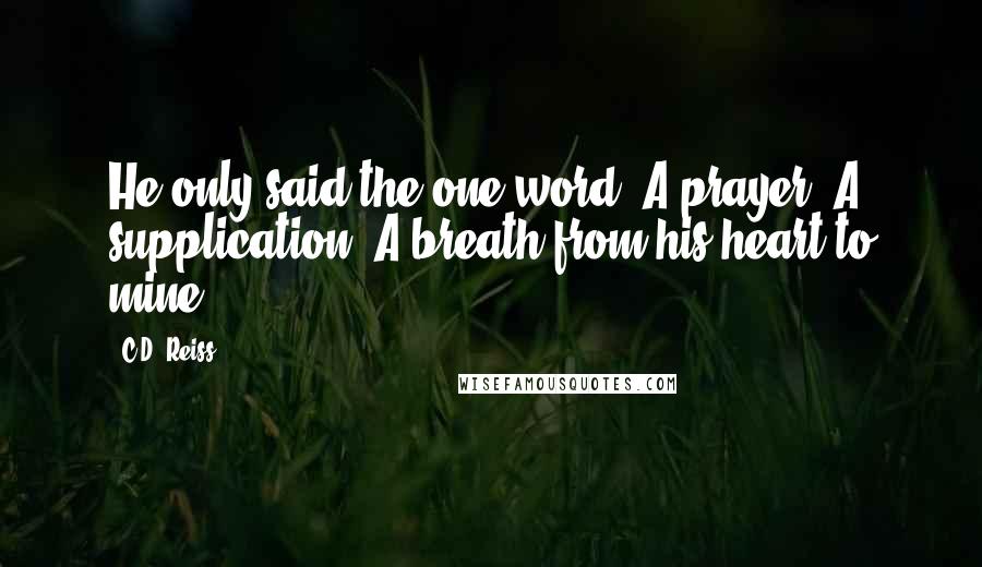 C.D. Reiss Quotes: He only said the one word. A prayer. A supplication. A breath from his heart to mine.