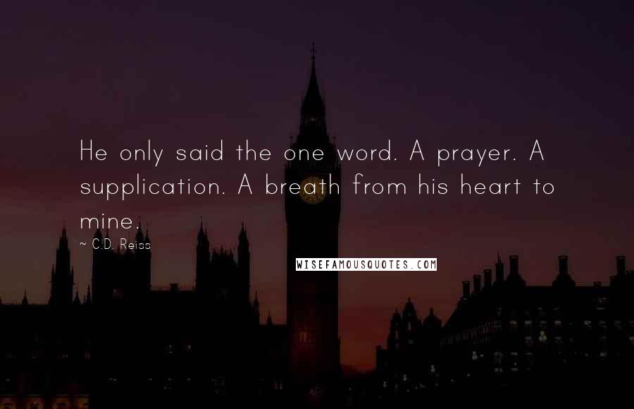 C.D. Reiss Quotes: He only said the one word. A prayer. A supplication. A breath from his heart to mine.