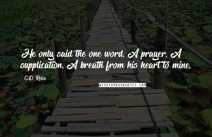 C.D. Reiss Quotes: He only said the one word. A prayer. A supplication. A breath from his heart to mine.