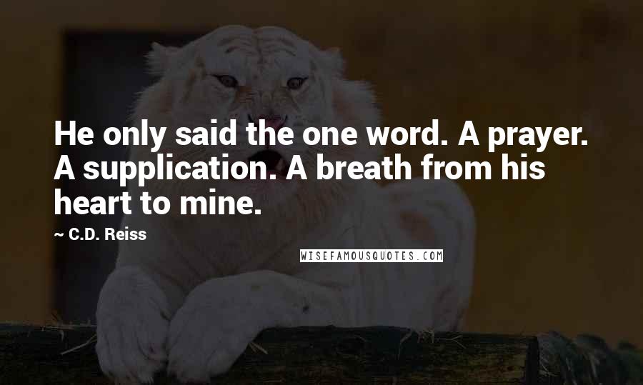 C.D. Reiss Quotes: He only said the one word. A prayer. A supplication. A breath from his heart to mine.