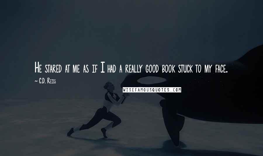 C.D. Reiss Quotes: He stared at me as if I had a really good book stuck to my face.