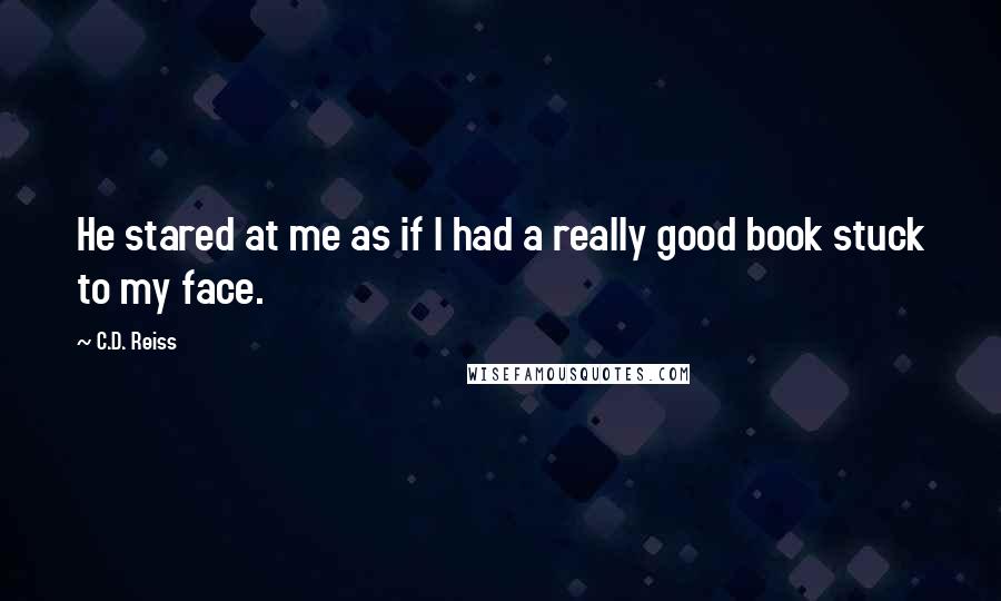 C.D. Reiss Quotes: He stared at me as if I had a really good book stuck to my face.