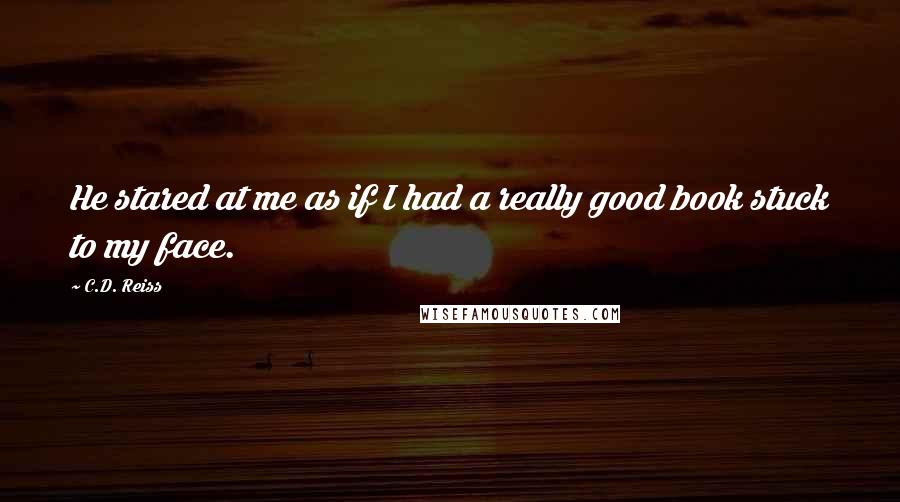 C.D. Reiss Quotes: He stared at me as if I had a really good book stuck to my face.