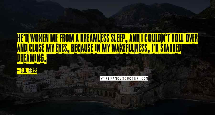 C.D. Reiss Quotes: He'd woken me from a dreamless sleep, and I couldn't roll over and close my eyes, because in my wakefulness, I'd started dreaming.