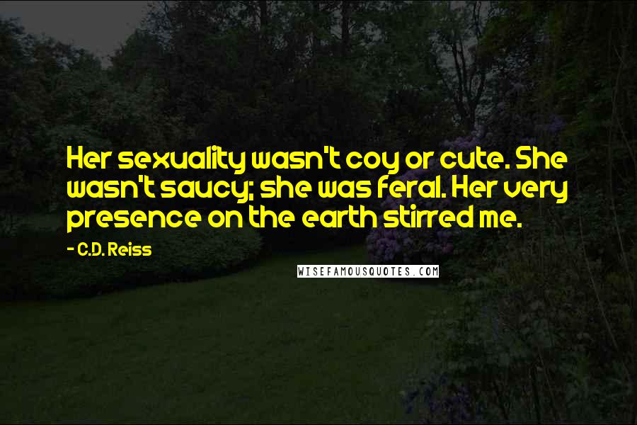 C.D. Reiss Quotes: Her sexuality wasn't coy or cute. She wasn't saucy; she was feral. Her very presence on the earth stirred me.