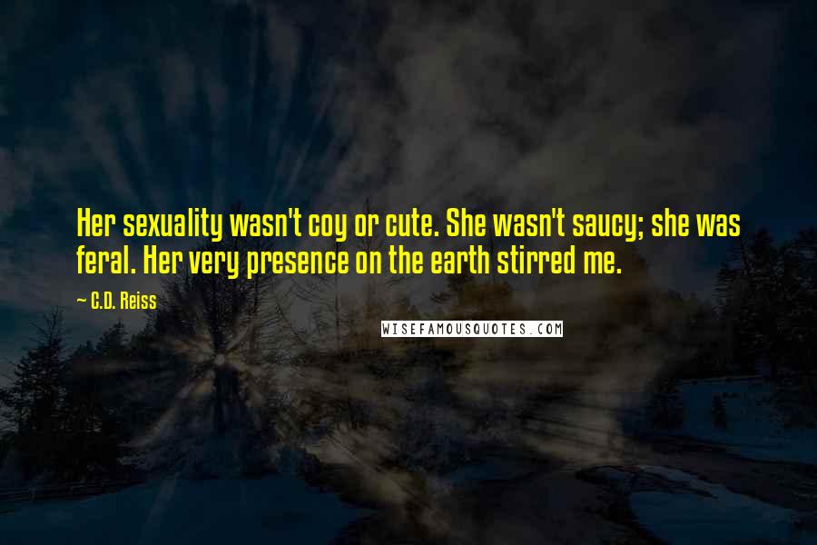 C.D. Reiss Quotes: Her sexuality wasn't coy or cute. She wasn't saucy; she was feral. Her very presence on the earth stirred me.