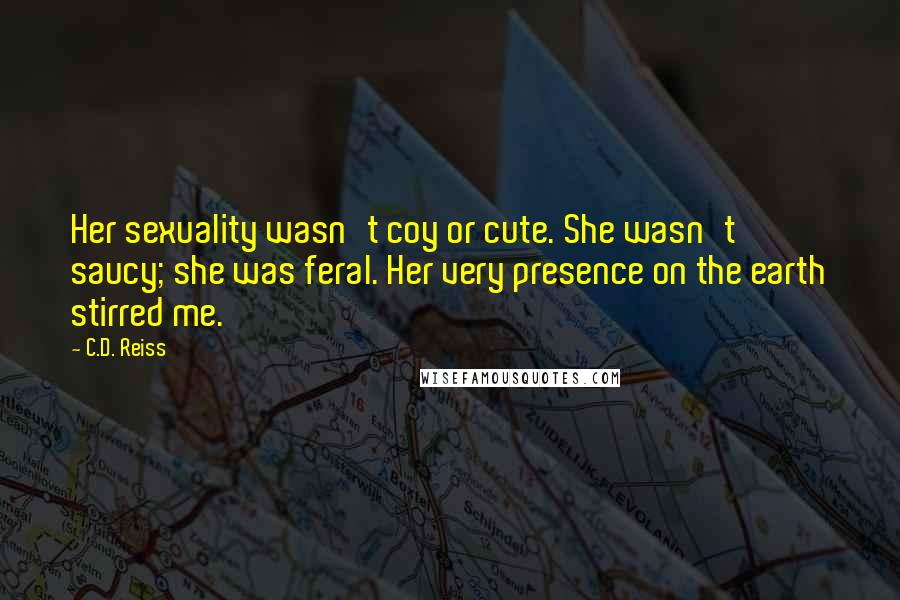 C.D. Reiss Quotes: Her sexuality wasn't coy or cute. She wasn't saucy; she was feral. Her very presence on the earth stirred me.