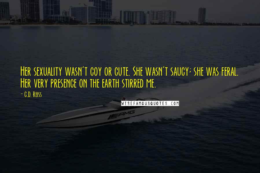 C.D. Reiss Quotes: Her sexuality wasn't coy or cute. She wasn't saucy; she was feral. Her very presence on the earth stirred me.