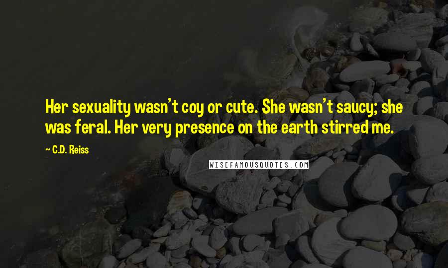 C.D. Reiss Quotes: Her sexuality wasn't coy or cute. She wasn't saucy; she was feral. Her very presence on the earth stirred me.