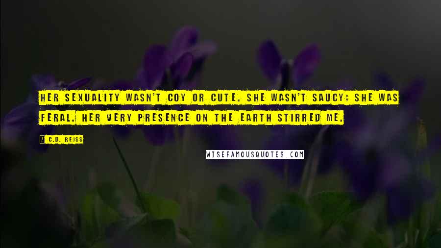 C.D. Reiss Quotes: Her sexuality wasn't coy or cute. She wasn't saucy; she was feral. Her very presence on the earth stirred me.