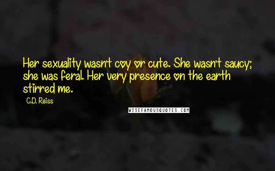 C.D. Reiss Quotes: Her sexuality wasn't coy or cute. She wasn't saucy; she was feral. Her very presence on the earth stirred me.