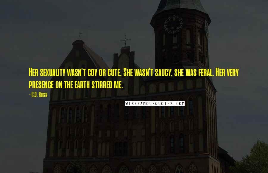 C.D. Reiss Quotes: Her sexuality wasn't coy or cute. She wasn't saucy; she was feral. Her very presence on the earth stirred me.