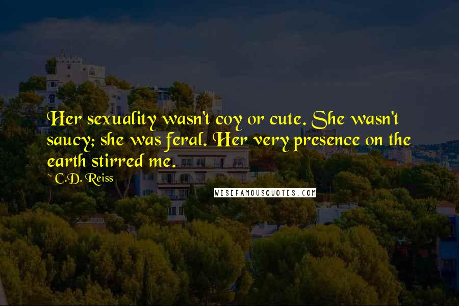 C.D. Reiss Quotes: Her sexuality wasn't coy or cute. She wasn't saucy; she was feral. Her very presence on the earth stirred me.