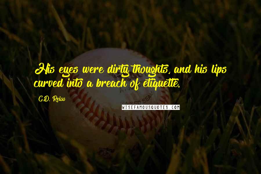 C.D. Reiss Quotes: His eyes were dirty thoughts, and his lips curved into a breach of etiquette.