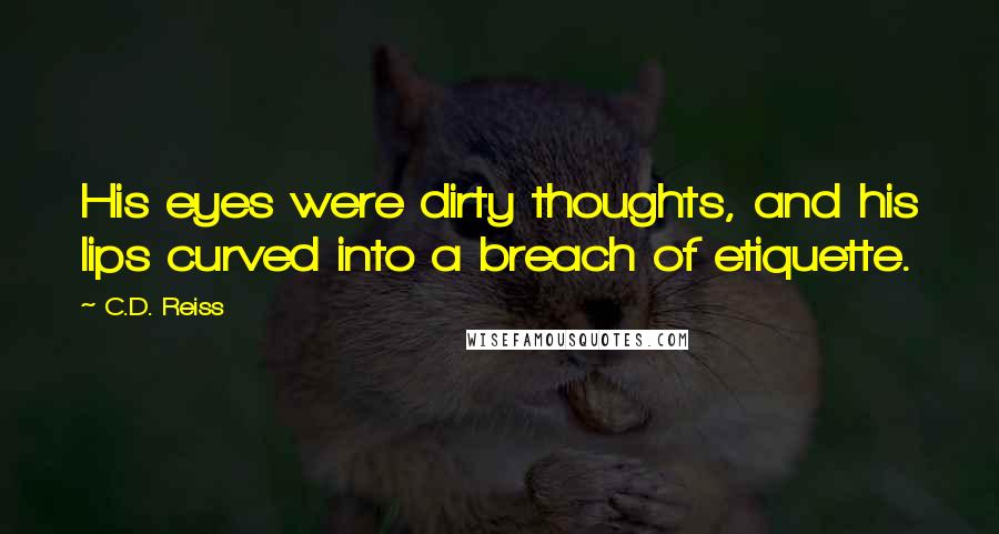 C.D. Reiss Quotes: His eyes were dirty thoughts, and his lips curved into a breach of etiquette.