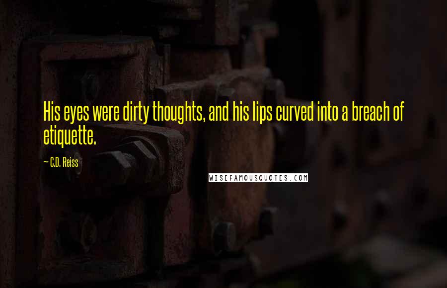 C.D. Reiss Quotes: His eyes were dirty thoughts, and his lips curved into a breach of etiquette.